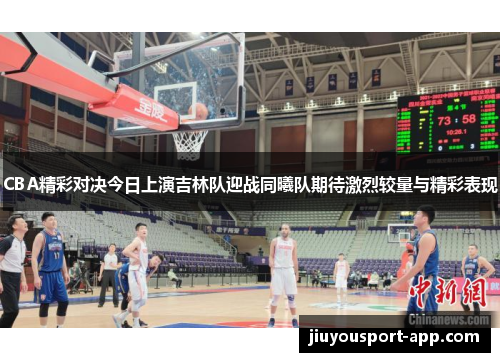 CBA精彩对决今日上演吉林队迎战同曦队期待激烈较量与精彩表现