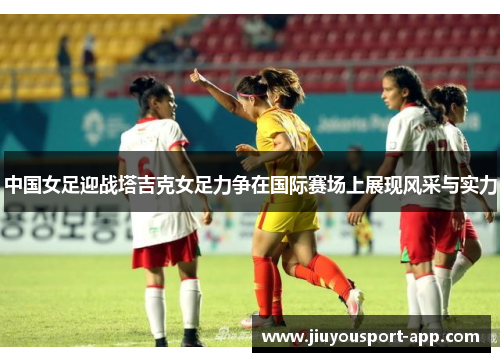 中国女足迎战塔吉克女足力争在国际赛场上展现风采与实力