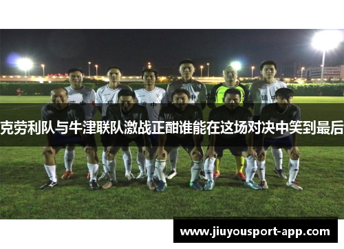 克劳利队与牛津联队激战正酣谁能在这场对决中笑到最后