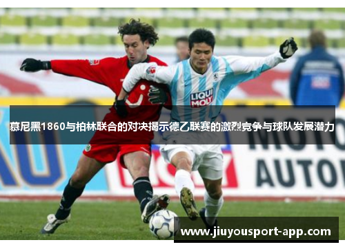 慕尼黑1860与柏林联合的对决揭示德乙联赛的激烈竞争与球队发展潜力